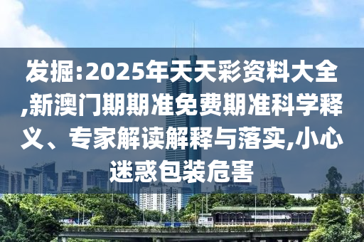 发掘:2025年天天彩资料大全,新澳门期期准免费期准科学释义、专家解读解释与落实,小心迷惑包装危害
